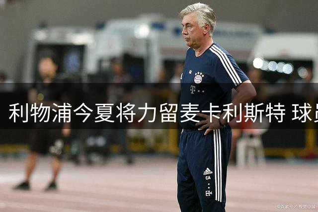 利物浦今夏将力留麦卡利斯特 球员需证明新帅体系适应力