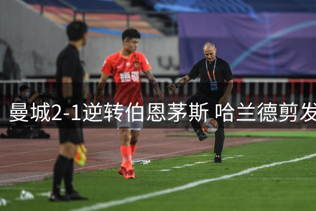 曼城2-1逆转伯恩茅斯 哈兰德剪发 格伊客串后腰引热议