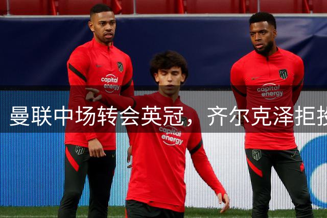 曼联中场转会英冠，齐尔克泽拒投佛罗伦萨
