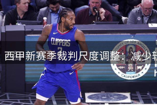 西甲新赛季裁判尺度调整：减少轻微犯规判罚以提升比赛流畅度